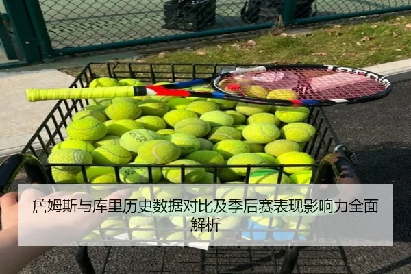 詹姆斯与库里历史数据对比及季后赛表现影响力全面解析