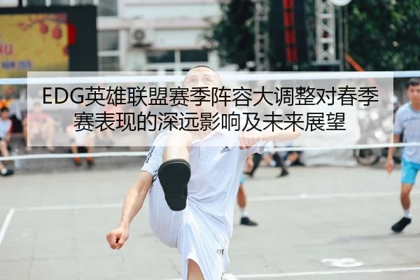 EDG英雄联盟赛季阵容大调整对春季赛表现的深远影响及未来展望