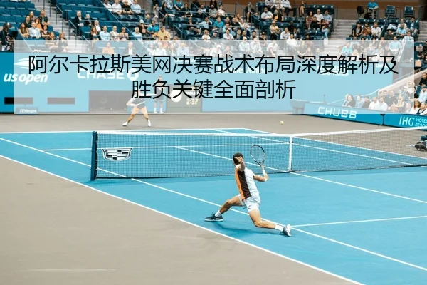 阿尔卡拉斯美网决赛战术布局深度解析及胜负关键全面剖析