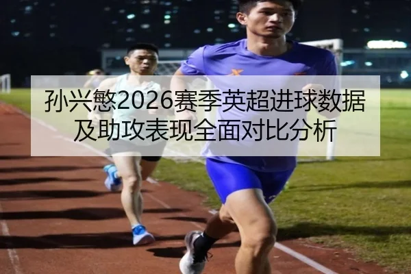 孙兴慜2026赛季英超进球数据及助攻表现全面对比分析